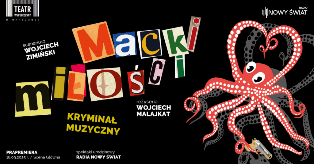 Plakat spektaklu „Macki miłości” – kryminału muzycznego w reżyserii Wojciecha Malajkata i według scenariusza Wojciecha Zimińskiego, przygotowanego z okazji 5. urodzin Radia Nowy Świat. Na czarnym tle kolorowy, kolażowy tytuł spektaklu, a obok ośmiornica z oczami i pistoletem, tworząca mackami kształt serca. Premiera zaplanowana na 18 września 2025 roku na Scenie Głównej Teatru Współczesnego w Warszawie.