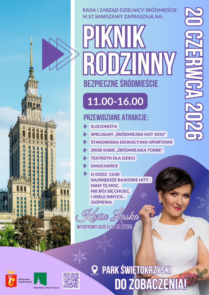 Plakat promujący „Piknik Rodzinny – Bezpieczne Śródmieście”, organizowany przez Radę i Zarząd Dzielnicy Śródmieście m.st. Warszawy. W lewej części znajduje się zdjęcie Pałacu Kultury i Nauki na tle błękitnego nieba. Po prawej stronie, na jasnoniebieskim tle, umieszczono informacje o wydarzeniu odbywającym się 20 czerwca 2026 roku w godzinach 11:00–16:00. W programie przewidziano m.in. występ iluzjonisty, specjalnego „Śródmiejskiego hot-doga”, stanowiska edukacyjno-sportowe, warsztaty tworzenia „Śródmiejskiej torby”, teatrzyk dla dzieci oraz dmuchańce. O godzinie 12:00 zaplanowano koncert Kasi Łaski, która wykona największe bajkowe przeboje, w tym piosenki z filmu „Kraina Lodu”. W dolnej części plakatu znajduje się zdjęcie Kasi Łaski w białej sukni oraz informacja o miejscu wydarzenia – Parku Świętokrzyskim. Na dole umieszczono logotypy Dzielnicy Śródmieście, Warszawy i Pałacu Kultury i Nauki oraz kod QR. Dominują kolory błękitny, biały i fioletowy.